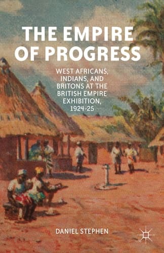 The Empire of Progress West Africans, Indians, and Britons at the British Empire Exhibition, 1924–25