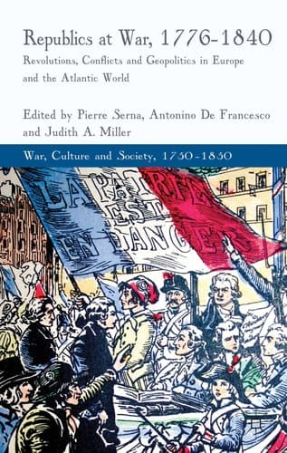 Republics at War, 1776-1840 Revolutions, Conflicts, and Geopolitics in Europe and the Atlantic World