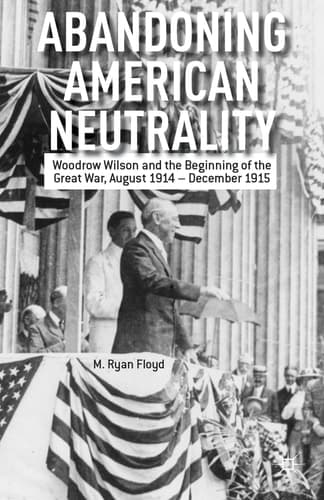 Abandoning American Neutrality Woodrow Wilson and the Beginning of the Great War, August 1914 – December 1915