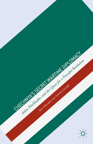 Chechnya's Secret Wartime Diplomacy Aslan Maskhadov and the Quest for a Peaceful Resolution