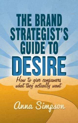 The Brand Strategist's Guide to Desire How to give consumers what they actually want