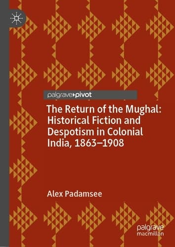 The Return of the Mughal: Historical Fiction and Despotism in Colonial India, 1863–1908