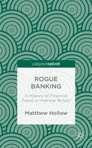 Rogue Banking A History of Financial Fraud in Interwar Britain