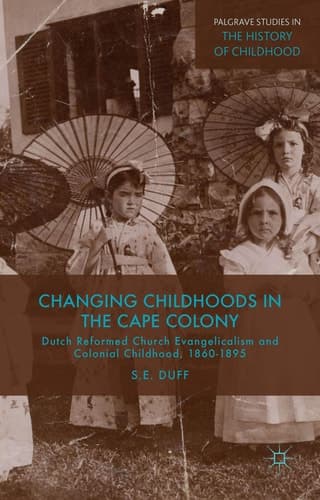 Changing Childhoods in the Cape Colony Dutch Reformed Church Evangelicalism and Colonial Childhood, 1860-1895