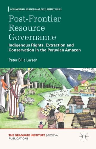 Post-frontier Resource Governance Indigenous Rights, Extraction and Conservation in the Peruvian Amazon