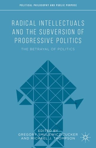 Radical Intellectuals and the Subversion of Progressive Politics The Betrayal of Politics
