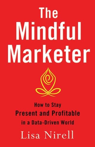 The Mindful Marketer How to Stay Present and Profitable in a Data-Driven World