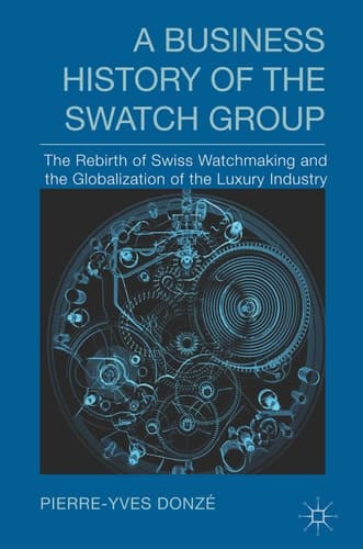 A Business History of the Swatch Group The Rebirth of Swiss Watchmaking and the Globalization of the Luxury Industry