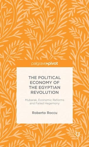 The Political Economy of the Egyptian Revolution Mubarak, Economic Reforms and Failed Hegemony