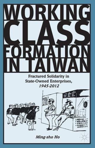 Working Class Formation in Taiwan Fractured Solidarity in State-Owned Enterprises, 1945-2012