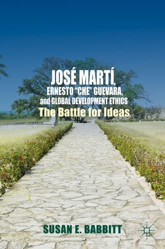 José Martí, Ernesto “Che” Guevara, and Global Development Ethics The Battle for Ideas