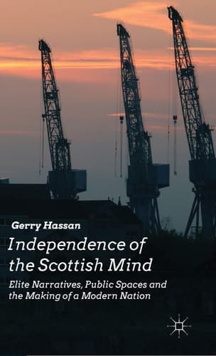 Independence of the Scottish Mind Elite Narratives, Public Spaces and the Making of a Modern Nation