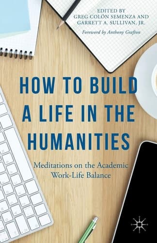 How to Build a Life in the Humanities Meditations on the Academic Work-Life Balance