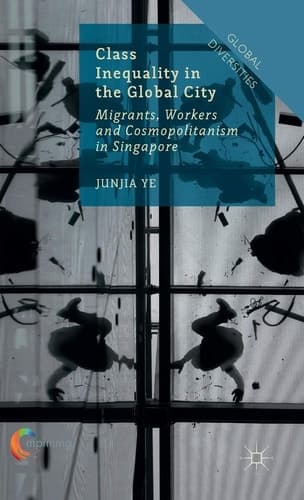 Class Inequality in the Global City Migrants, Workers and Cosmopolitanism in Singapore