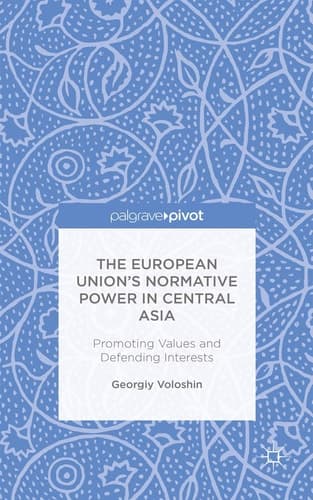 The European Union’s Normative Power in Central Asia Promoting Values and Defending Interests