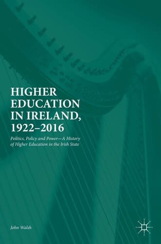 Higher Education in Ireland, 1922–2016 Politics, Policy and Power—A History of Higher Education in the Irish State