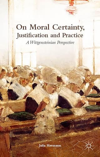 On Moral Certainty, Justification and Practice A Wittgensteinian Perspective