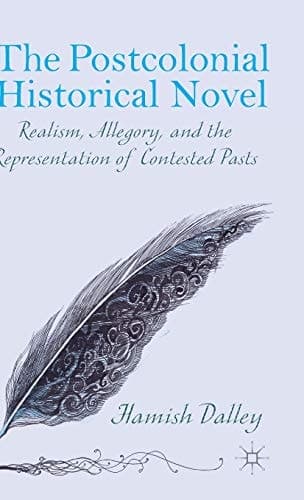 The Postcolonial Historical Novel Realism, Allegory, and the Representation of Contested Pasts