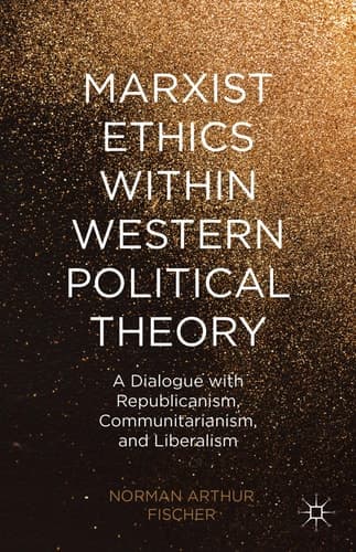 Marxist Ethics within Western Political Theory A Dialogue with Republicanism, Communitarianism, and Liberalism