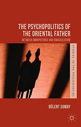 The Psychopolitics of the Oriental Father Between Omnipotence and Emasculation