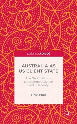 Australia as US Client State The Geopolitics of De-Democratisation and Insecurity