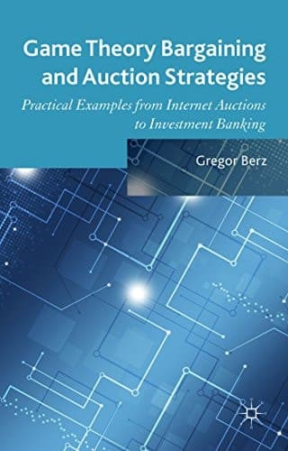 Game Theory Bargaining and Auction Strategies Practical Examples from Internet Auctions to Investment Banking