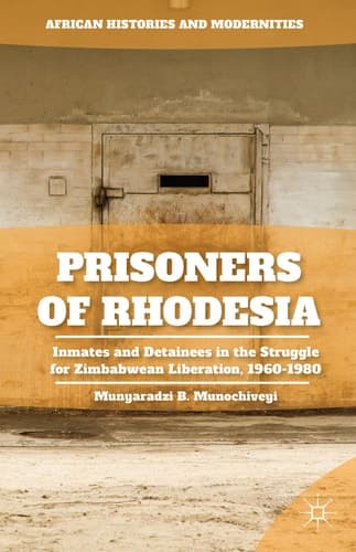 Prisoners of Rhodesia Inmates and Detainees in the Struggle for Zimbabwean Liberation, 1960-1980