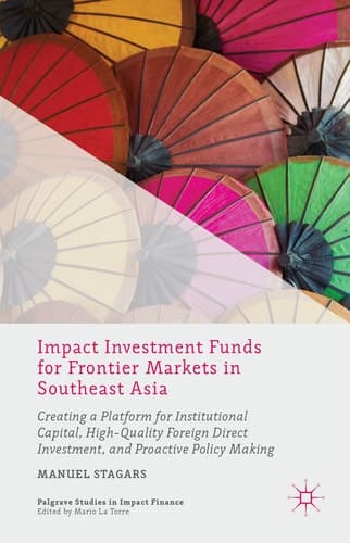 Impact Investment Funds for Frontier Markets in Southeast Asia Creating a Platform for Institutional Capital, High-Quality Foreign Direct Investment, and Proactive Policy Making