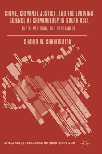 Crime, Criminal Justice, and the Evolving Science of Criminology in South Asia India, Pakistan, and Bangladesh
