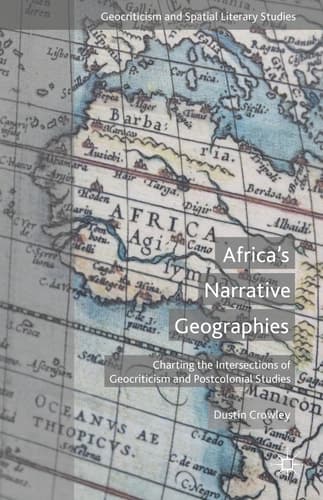Africa's Narrative Geographies Charting the Intersections of Geocriticism and Postcolonial Studies