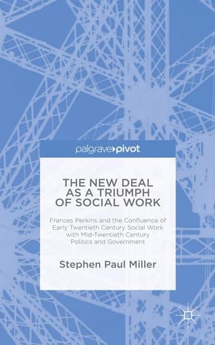 The New Deal as a Triumph of Social Work Frances Perkins and the Confluence of Early Twentieth Century Social Work with Mid-Twentieth Century Politics and Government