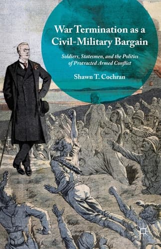 War Termination as a Civil-Military Bargain Soldiers, Statesmen, and the Politics of Protracted Armed Conflict