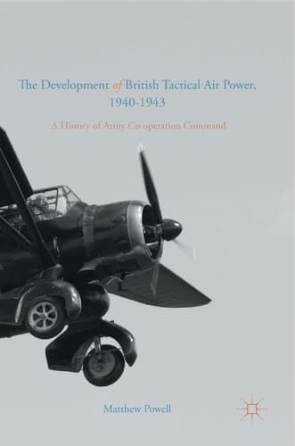 The Development of British Tactical Air Power, 1940-1943 A History of Army Co-operation Command