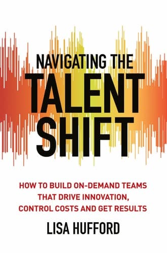 Navigating the Talent Shift How to Build On-Demand Teams that Drive Innovation, Control Costs, and Get Results