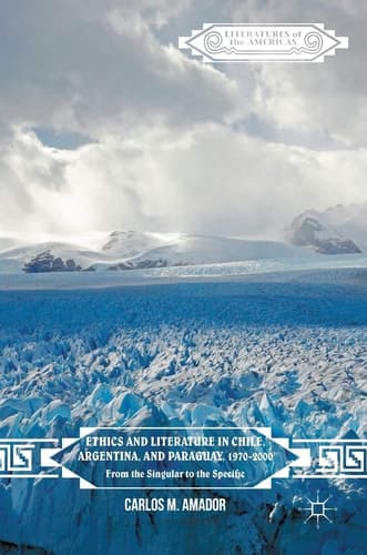 Ethics and Literature in Chile, Argentina, and Paraguay, 1970-2000 From the Singular to the Specific