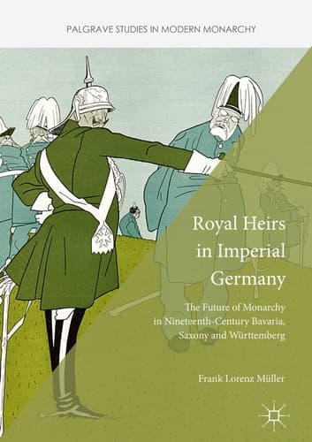 Royal Heirs in Imperial Germany The Future of Monarchy in Nineteenth-Century Bavaria, Saxony and Württemberg