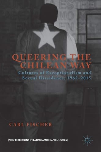Queering the Chilean Way Cultures of Exceptionalism and Sexual Dissidence, 1965–2015