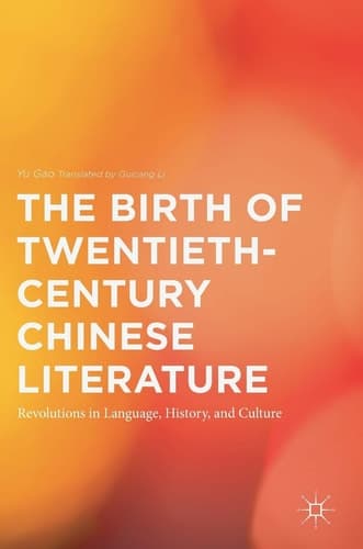 The Birth of Twentieth-Century Chinese Literature Revolutions in Language, History, and Culture