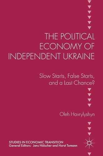 The Political Economy of Independent Ukraine Slow Starts, False Starts, and a Last Chance?