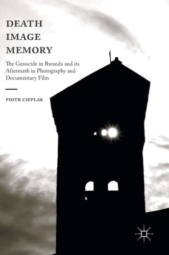 Death, Image, Memory The Genocide in Rwanda and its Aftermath in Photography and Documentary Film