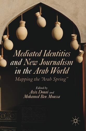 Mediated Identities and New Journalism in the Arab World Mapping the "Arab Spring"