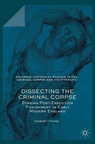 Dissecting the Criminal Corpse Staging Post-Execution Punishment in Early Modern England