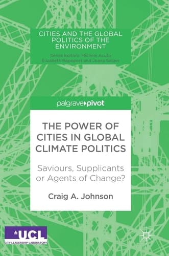 The Power of Cities in Global Climate Politics Saviours, Supplicants or Agents of Change?