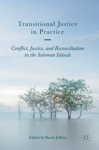Transitional Justice in Practice Conflict, Justice, and Reconciliation in the Solomon Islands