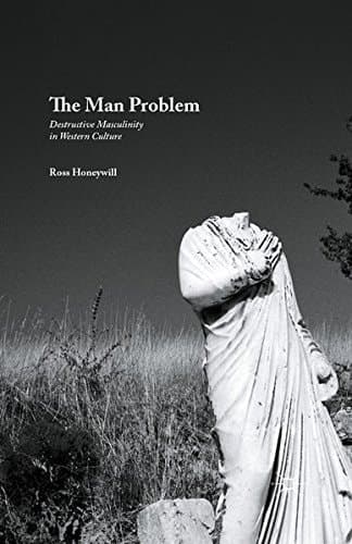The Man Problem Destructive Masculinity in Western Culture
