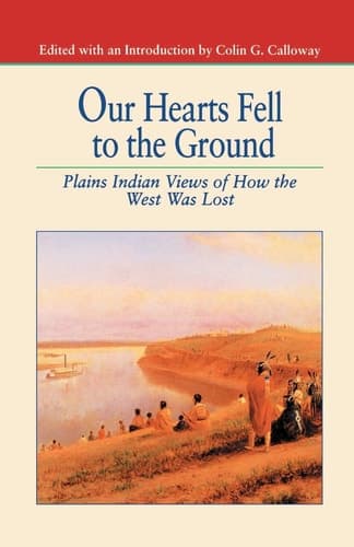 Our Hearts Fell to the Ground Plains Indian Views of How the West Was Lost