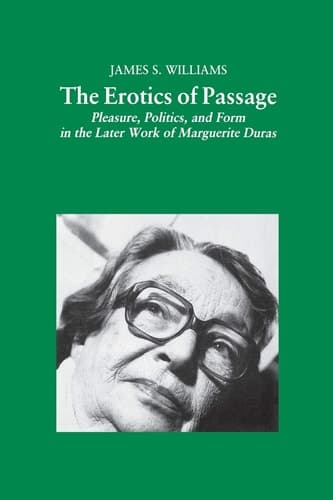 The Erotics of Passage Pleasure, Politics, and Form in the Later Works of Marguerite Duras