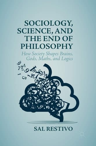 Sociology, Science, and the End of Philosophy How Society Shapes Brains, Gods, Maths, and Logics