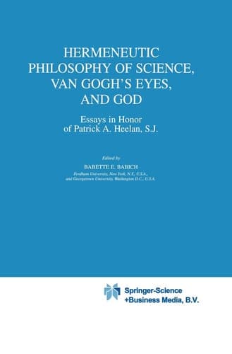 Hermeneutic Philosophy of Science, Van Gogh’s Eyes, and God Essays in Honor of Patrick A. Heelan, S.J.