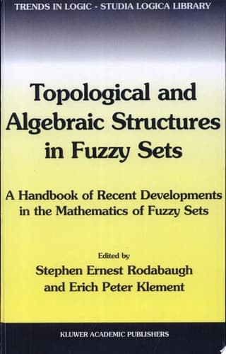 Topological and Algebraic Structures in Fuzzy Sets A Handbook of Recent Developments in the Mathematics of Fuzzy Sets